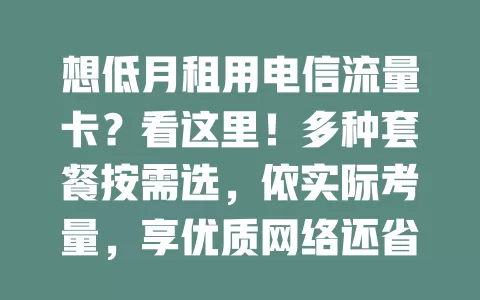 想低月租用电信流量卡？看这里！多种套餐按需选，依实际考量，享优质网络还省钱