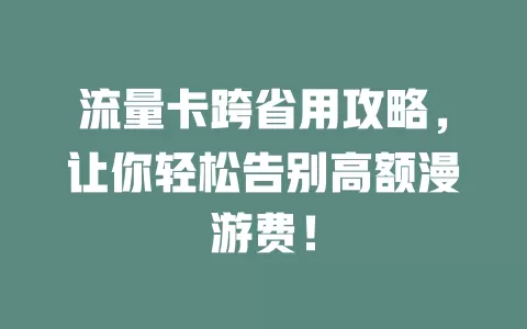 流量卡跨省用攻略，让你轻松告别高额漫游费！
