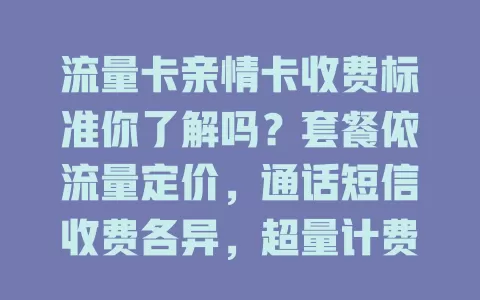 流量卡亲情卡收费标准你了解吗？套餐依流量定价，通话短信收费各异，超量计费复杂，选卡要了解标准结合习惯避花冤枉钱