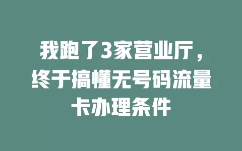 我跑了3家营业厅，终于搞懂无号码流量卡办理条件