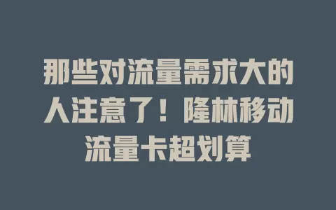 那些对流量需求大的人注意了！隆林移动流量卡超划算