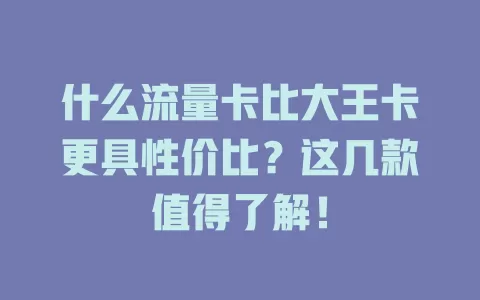 什么流量卡比大王卡更具性价比？这几款值得了解！