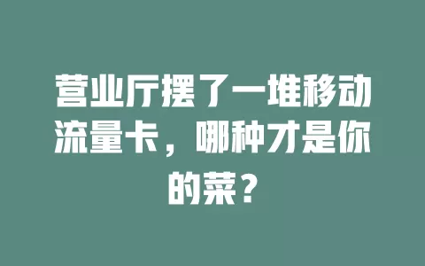 营业厅摆了一堆移动流量卡，哪种才是你的菜？