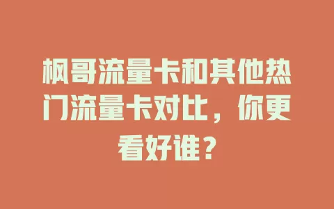 枫哥流量卡和其他热门流量卡对比，你更看好谁？