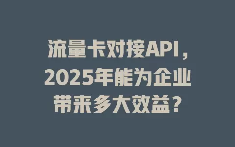 流量卡对接API，2025年能为企业带来多大效益？