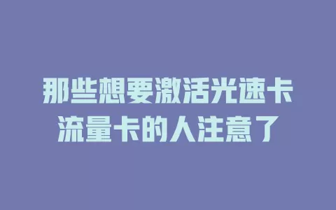 那些想要激活光速卡流量卡的人注意了
