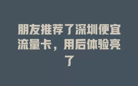 朋友推荐了深圳便宜流量卡，用后体验亮了