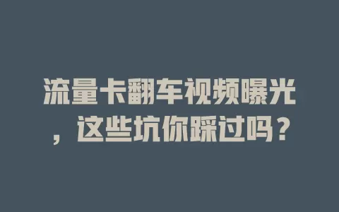 流量卡翻车视频曝光，这些坑你踩过吗？
