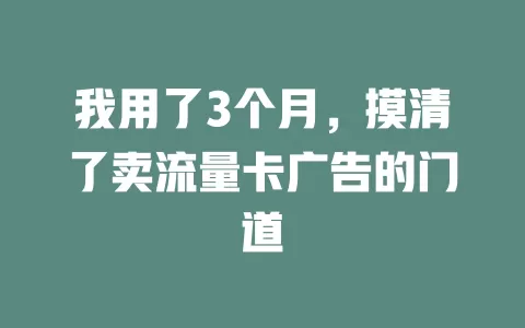 我用了3个月，摸清了卖流量卡广告的门道