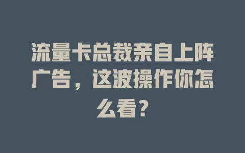 流量卡总裁亲自上阵广告，这波操作你怎么看？