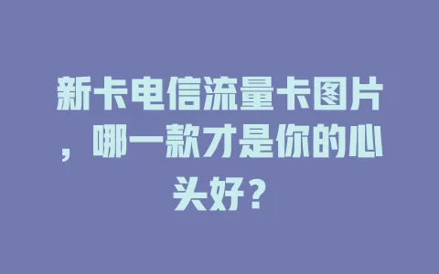 新卡电信流量卡图片，哪一款才是你的心头好？
