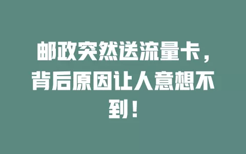 邮政突然送流量卡，背后原因让人意想不到！