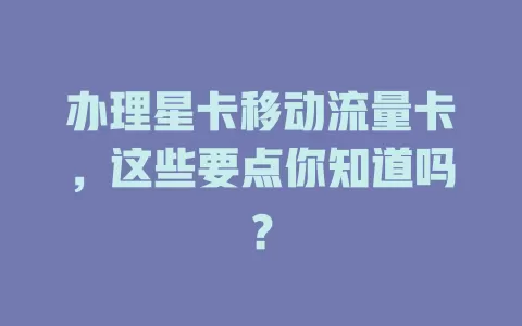 办理星卡移动流量卡，这些要点你知道吗？