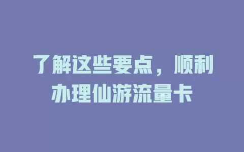 了解这些要点，顺利办理仙游流量卡