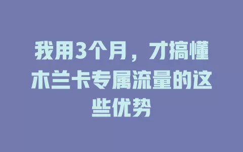 我用3个月，才搞懂木兰卡专属流量的这些优势
