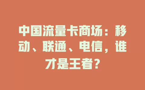 中国流量卡商场：移动、联通、电信，谁才是王者？