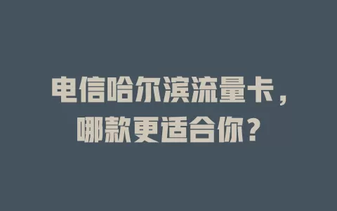 电信哈尔滨流量卡，哪款更适合你？