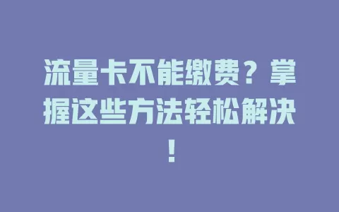 流量卡不能缴费？掌握这些方法轻松解决！