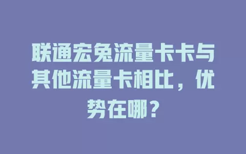 联通宏兔流量卡卡与其他流量卡相比，优势在哪？