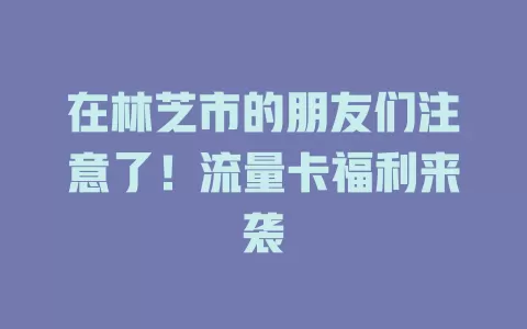 在林芝市的朋友们注意了！流量卡福利来袭