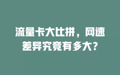 流量卡大比拼，网速差异究竟有多大？
