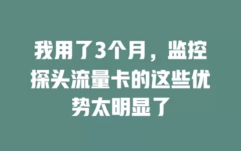 我用了3个月，监控探头流量卡的这些优势太明显了