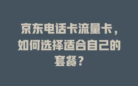 京东电话卡流量卡，如何选择适合自己的套餐？