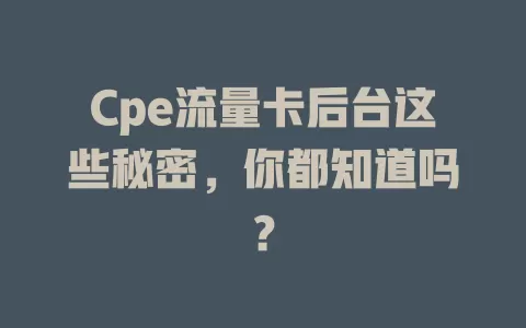 Cpe流量卡后台这些秘密，你都知道吗？