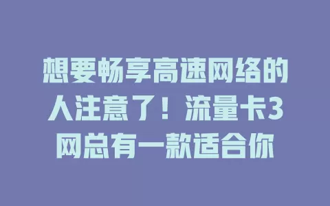 想要畅享高速网络的人注意了！流量卡3网总有一款适合你