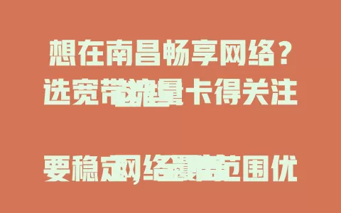 想在南昌畅享网络？选宽带流量卡得关注这些！

网络覆盖要稳定，全市范围优质覆盖超省心。流量按需选，常看高清视频下载大文件得挑足。网络速度要快，百兆千兆满足高效需求。费用得对比，月租低流量有限，月租高服务更丰富。综合考量选最适合的卡享便捷网络生活 。