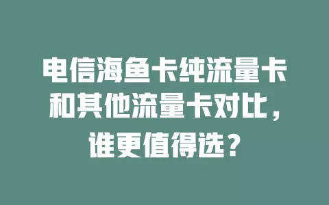 电信海鱼卡纯流量卡和其他流量卡对比，谁更值得选？