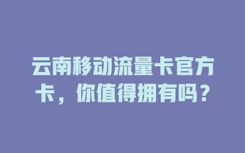 云南移动流量卡官方卡，你值得拥有吗？