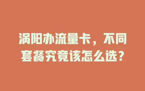 涡阳办流量卡，不同套餐究竟该怎么选？
