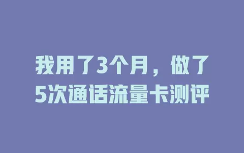 我用了3个月，做了5次通话流量卡测评