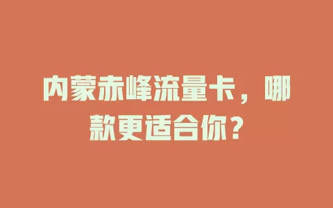 内蒙赤峰流量卡，哪款更适合你？