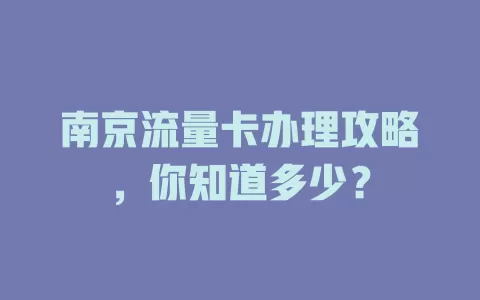 南京流量卡办理攻略，你知道多少？