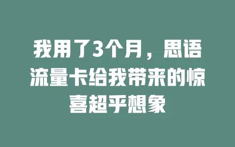 我用了3个月，思语流量卡给我带来的惊喜超乎想象