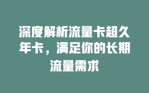 深度解析流量卡超久年卡，满足你的长期流量需求