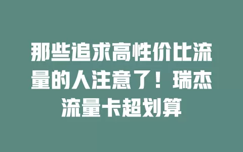 那些追求高性价比流量的人注意了！瑞杰流量卡超划算