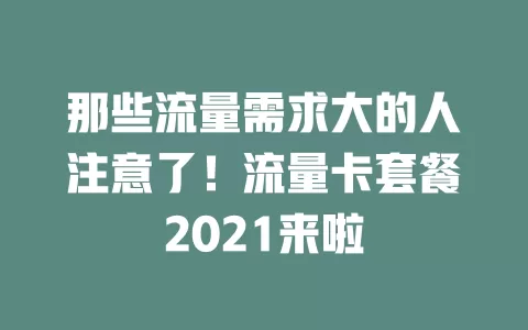 那些流量需求大的人注意了！流量卡套餐2021来啦