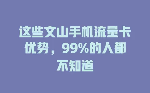 这些文山手机流量卡优势，99%的人都不知道