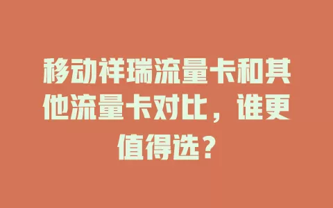 移动祥瑞流量卡和其他流量卡对比，谁更值得选？