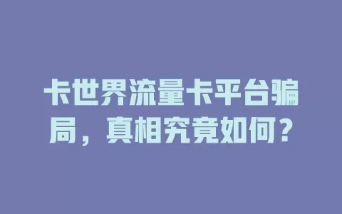卡世界流量卡平台骗局，真相究竟如何？