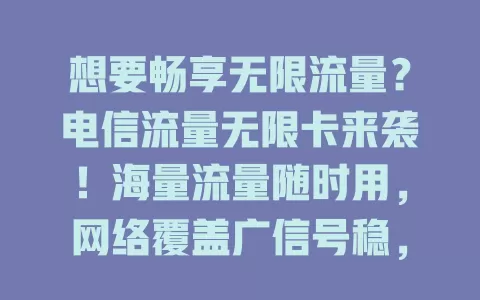 想要畅享无限流量？电信流量无限卡来袭！海量流量随时用，网络覆盖广信号稳，办理流程简便，客服专业，常上网的选它超棒，告别流量束缚开启畅快之旅