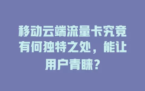 移动云端流量卡究竟有何独特之处，能让用户青睐？