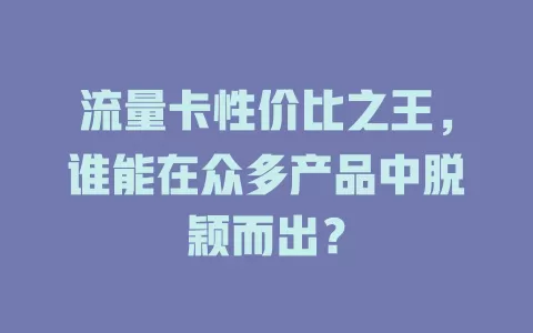 流量卡性价比之王，谁能在众多产品中脱颖而出？