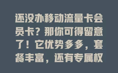 还没办移动流量卡会员卡？那你可得留意了！它优势多多，套餐丰富，还有专属权益，网络覆盖广又稳，能助你摆脱流量焦虑，畅享数字精彩，赶紧考虑办一张提升网络体验！