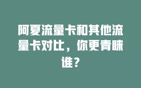 阿夏流量卡和其他流量卡对比，你更青睐谁？