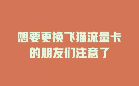 想要更换飞猫流量卡的朋友们注意了