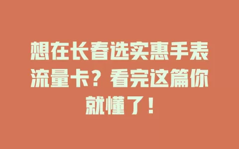 想在长春选实惠手表流量卡？看完这篇你就懂了！